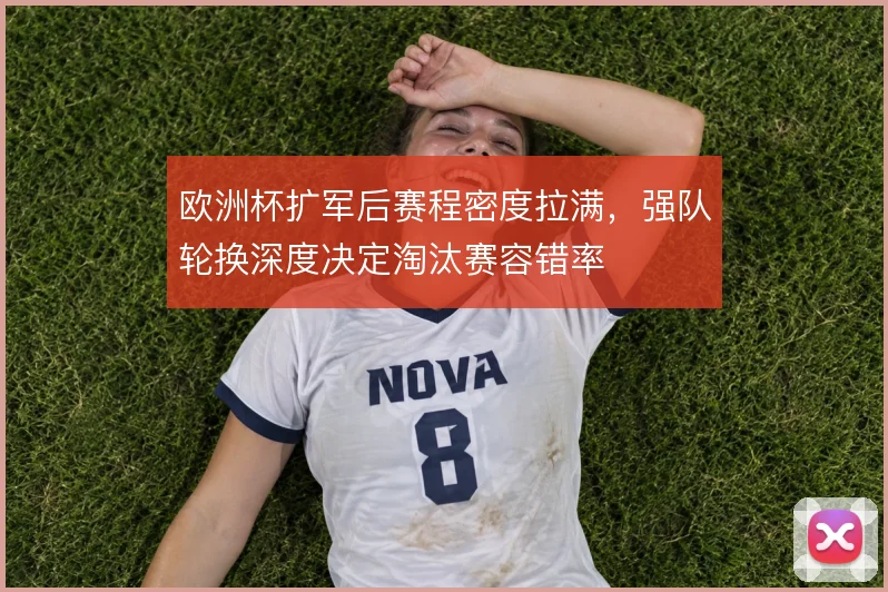 欧洲杯扩军后赛程密度拉满,强队轮换深度决定淘汰赛容错率