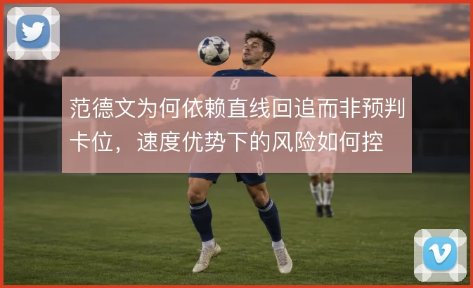 范德文为何依赖直线回追而非预判卡位，速度优势下的风险如何控