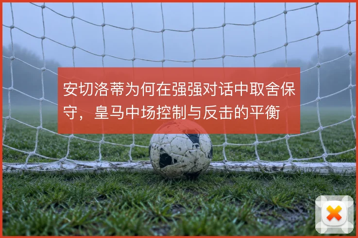 安切洛蒂为何在强强对话中取舍保守，皇马中场控制与反击的平衡