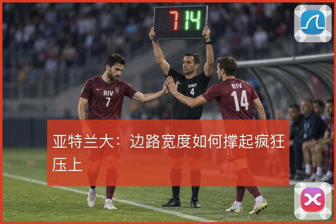 亚特兰大：边路宽度如何撑起疯狂压上