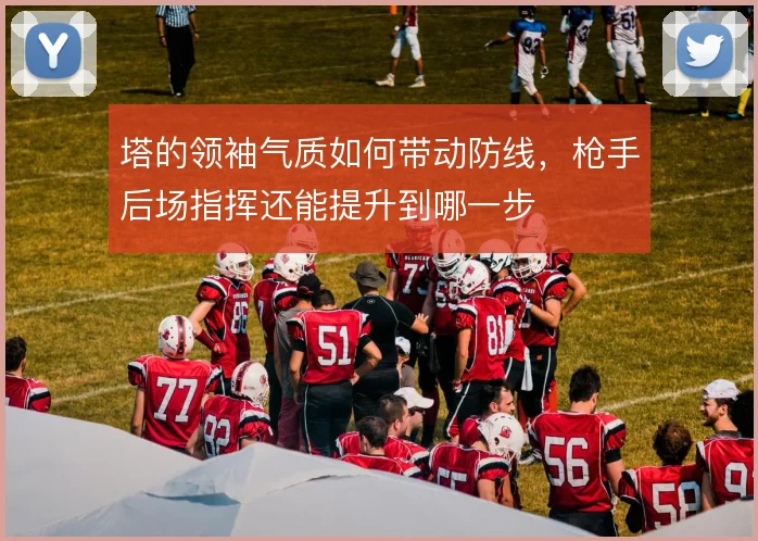 塔的领袖气质如何带动防线，枪手后场指挥还能提升到哪一步
