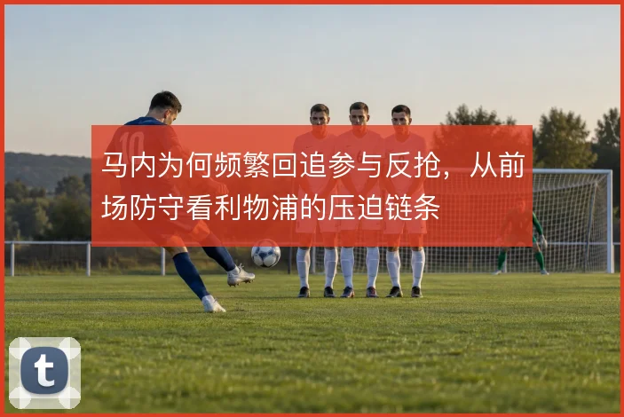 马内为何频繁回追参与反抢，从前场防守看利物浦的压迫链条