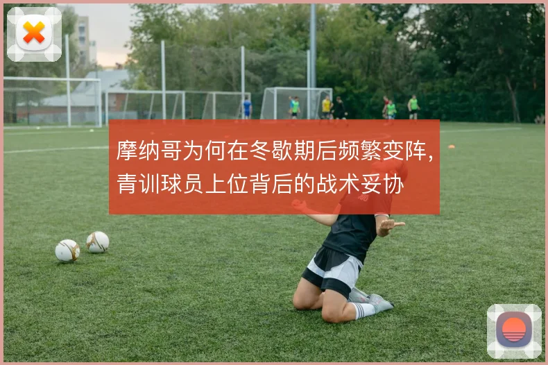摩纳哥为何在冬歇期后频繁变阵,青训球员上位背后的战术妥协