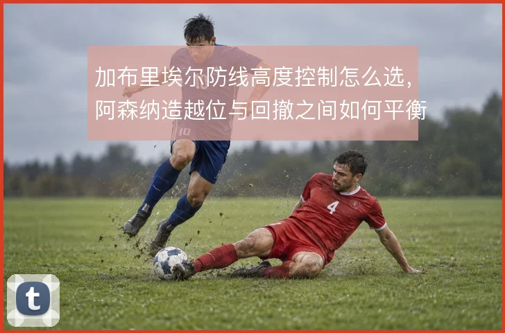 加布里埃尔防线高度控制怎么选，阿森纳造越位与回撤之间如何平衡