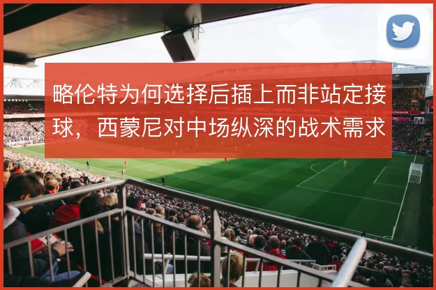 略伦特为何选择后插上而非站定接球,西蒙尼对中场纵深的战术需求