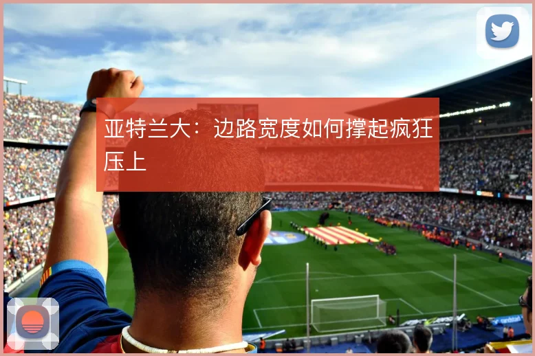 亚特兰大：边路宽度如何撑起疯狂压上