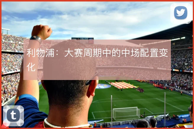 利物浦：大赛周期中的中场配置变化