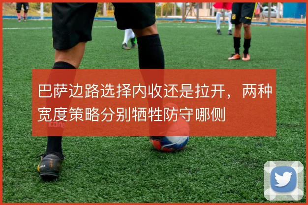 巴萨边路选择内收还是拉开,两种宽度策略分别牺牲防守哪侧