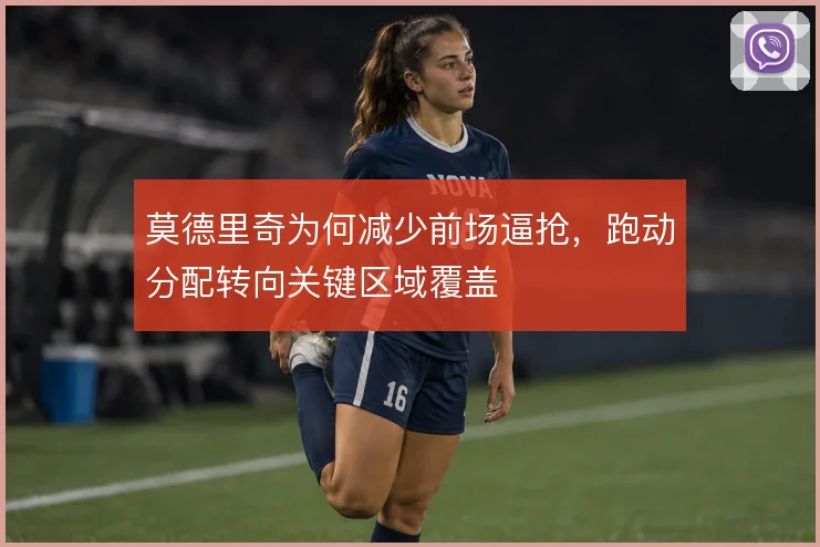 莫德里奇为何减少前场逼抢，跑动分配转向关键区域覆盖
