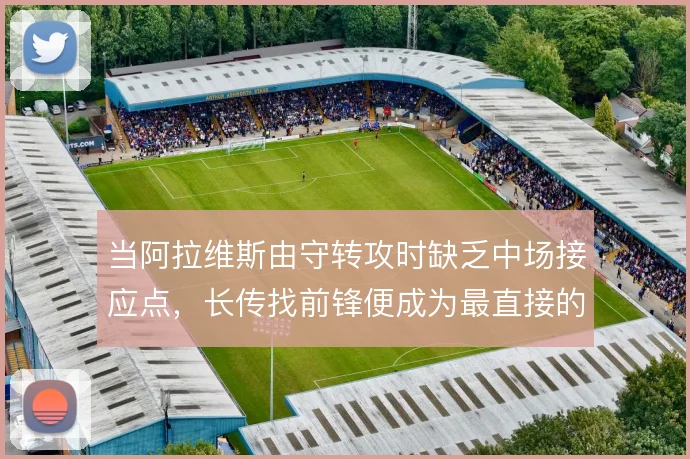 当阿拉维斯由守转攻时缺乏中场接应点,长传找前锋便成为最直接的推进方式