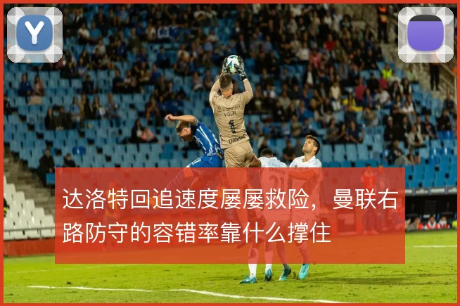 达洛特回追速度屡屡救险，曼联右路防守的容错率靠什么撑住