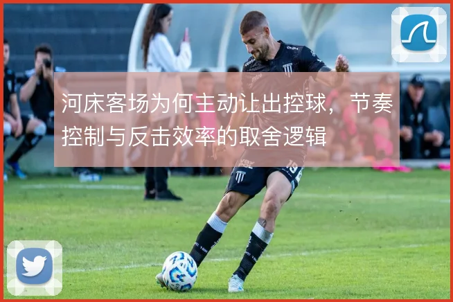 河床客场为何主动让出控球，节奏控制与反击效率的取舍逻辑