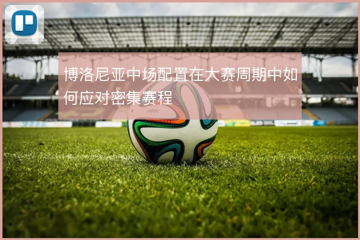 博洛尼亚中场配置在大赛周期中如何应对密集赛程