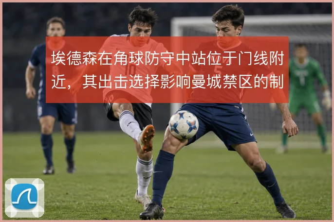 埃德森在角球防守中站位于门线附近,其出击选择影响曼城禁区的制空权