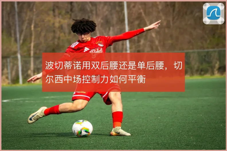 波切蒂诺用双后腰还是单后腰，切尔西中场控制力如何平衡