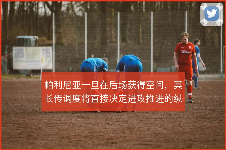 帕利尼亚一旦在后场获得空间，其长传调度将直接决定进攻推进的纵深