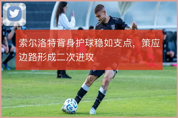 索尔洛特背身护球稳如支点，策应边路形成二次进攻