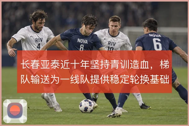 长春亚泰近十年坚持青训造血，梯队输送为一线队提供稳定轮换基础