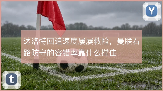 达洛特回追速度屡屡救险，曼联右路防守的容错率靠什么撑住
