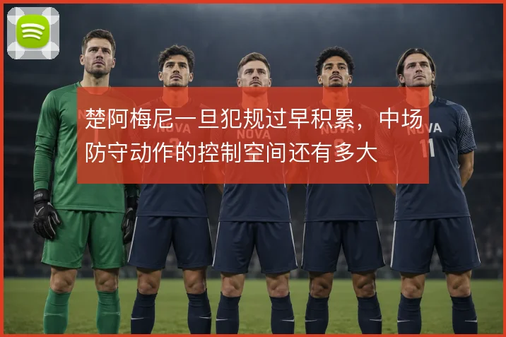 楚阿梅尼一旦犯规过早积累，中场防守动作的控制空间还有多大