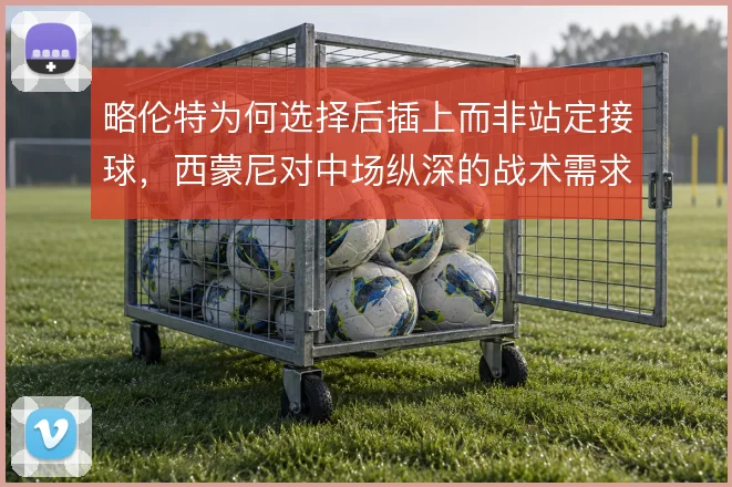 略伦特为何选择后插上而非站定接球,西蒙尼对中场纵深的战术需求