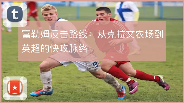 富勒姆反击路线：从克拉文农场到英超的快攻脉络