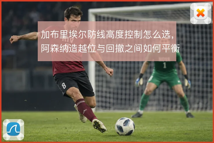 加布里埃尔防线高度控制怎么选，阿森纳造越位与回撤之间如何平衡