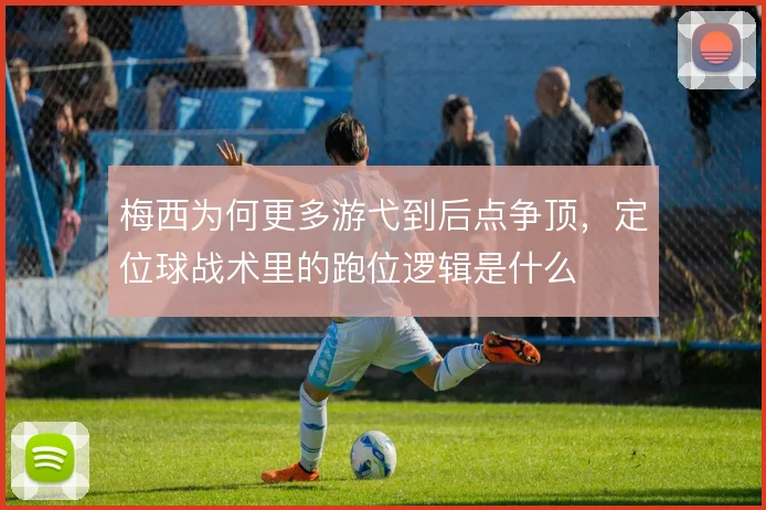 梅西为何更多游弋到后点争顶，定位球战术里的跑位逻辑是什么