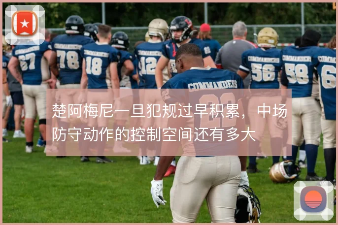 楚阿梅尼一旦犯规过早积累，中场防守动作的控制空间还有多大