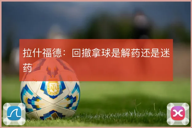 拉什福德：回撤拿球是解药还是迷药