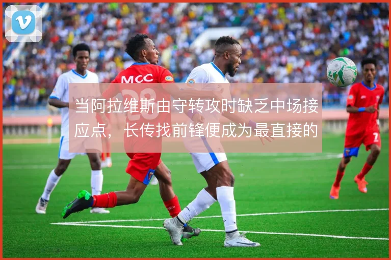 当阿拉维斯由守转攻时缺乏中场接应点，长传找前锋便成为最直接的推进方式