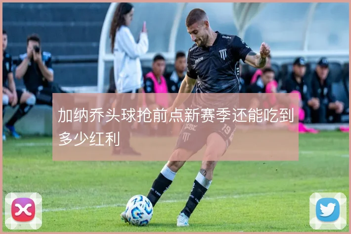 加纳乔头球抢前点新赛季还能吃到多少红利
