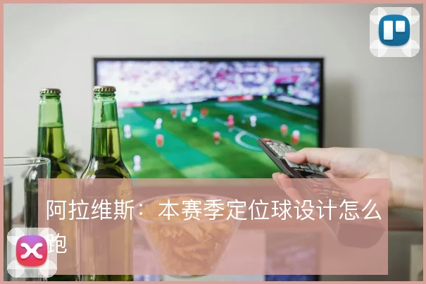 阿拉维斯：本赛季定位球设计怎么跑