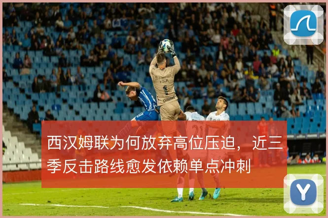西汉姆联为何放弃高位压迫,近三季反击路线愈发依赖单点冲刺