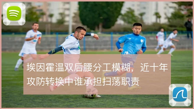 埃因霍温双后腰分工模糊，近十年攻防转换中谁承担扫荡职责