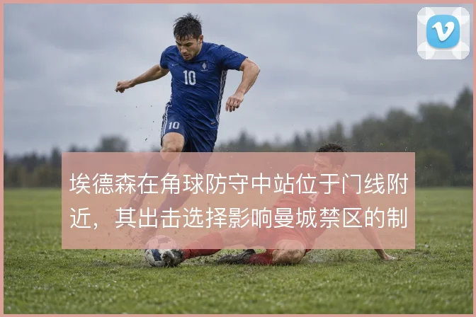 埃德森在角球防守中站位于门线附近，其出击选择影响曼城禁区的制空权