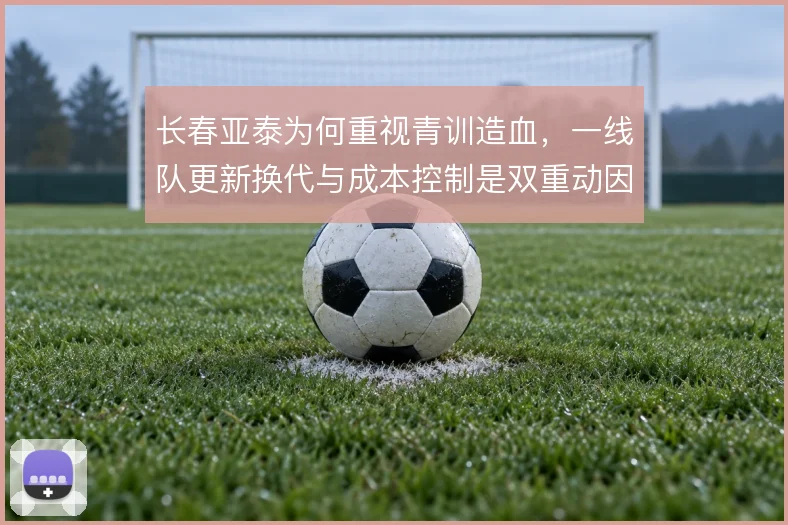 长春亚泰为何重视青训造血,一线队更新换代与成本控制是双重动因