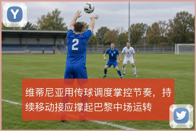 维蒂尼亚用传球调度掌控节奏,持续移动接应撑起巴黎中场运转