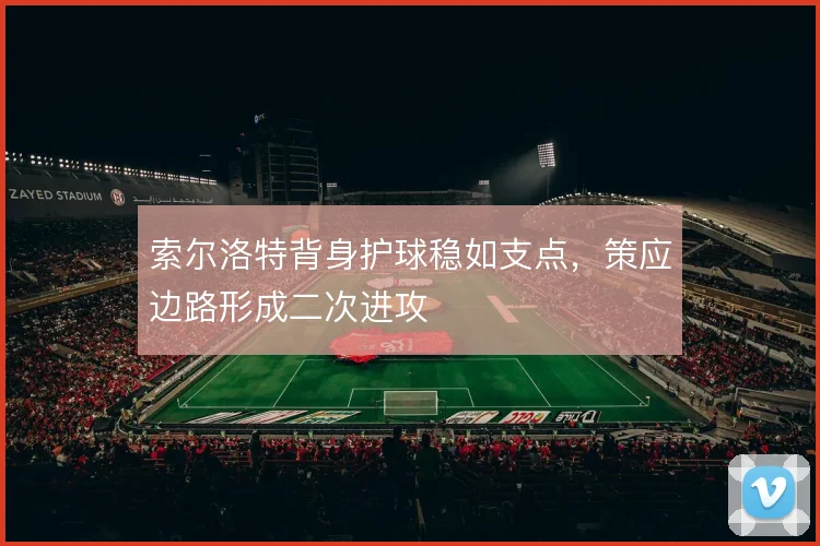 索尔洛特背身护球稳如支点,策应边路形成二次进攻