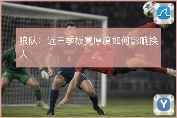 狼队：近三季板凳厚度如何影响换人