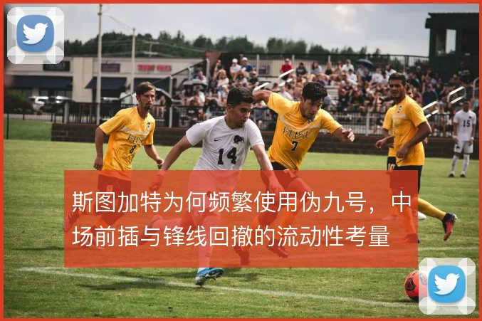 斯图加特为何频繁使用伪九号,中场前插与锋线回撤的流动性考量